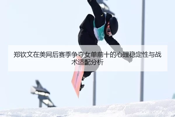 郑钦文在美网后赛季争夺女单前十的心理稳定性与战术适配分析