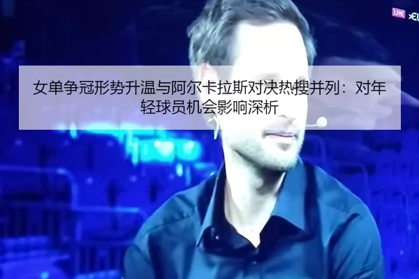 女单争冠形势升温与阿尔卡拉斯对决热搜并列：对年轻球员机会影响深析